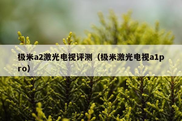 极米a2激光电视评测（极米激光电视a1pro）