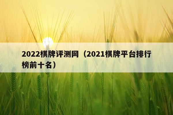 2022棋牌评测网（2021棋牌平台排行榜前十名）