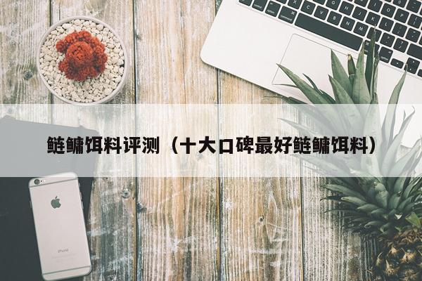 鲢鳙饵料评测（十大口碑最好鲢鳙饵料）