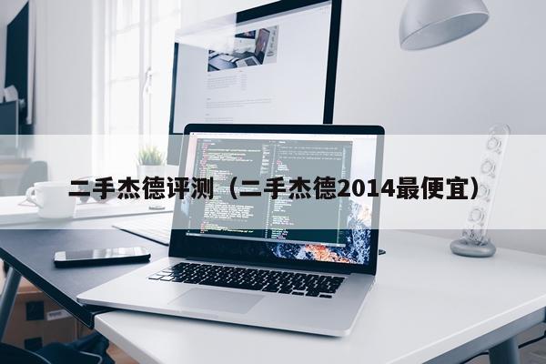 二手杰德评测（二手杰德2014最便宜）