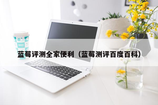 蓝莓评测全家便利（蓝莓测评百度百科）