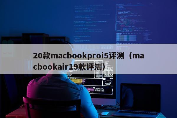 20款macbookproi5评测（macbookair19款评测）