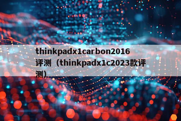 thinkpadx1carbon2016评测（thinkpadx1c2023款评测）