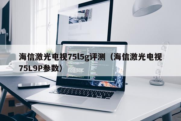 海信激光电视75l5g评测（海信激光电视75L9P参数）