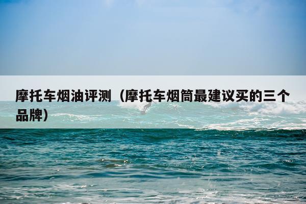 摩托车烟油评测（摩托车烟筒最建议买的三个品牌）