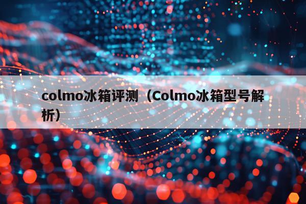 colmo冰箱评测（Colmo冰箱型号解析）
