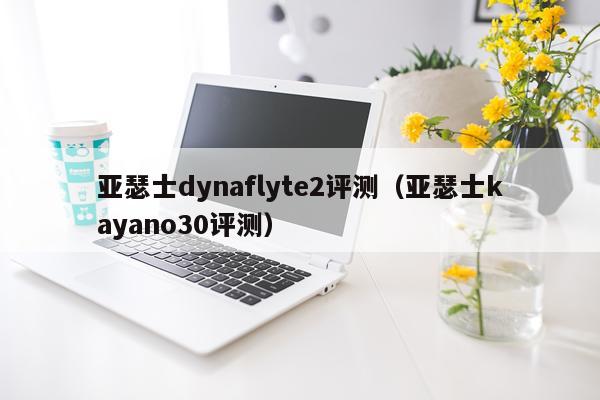 亚瑟士dynaflyte2评测（亚瑟士kayano30评测）