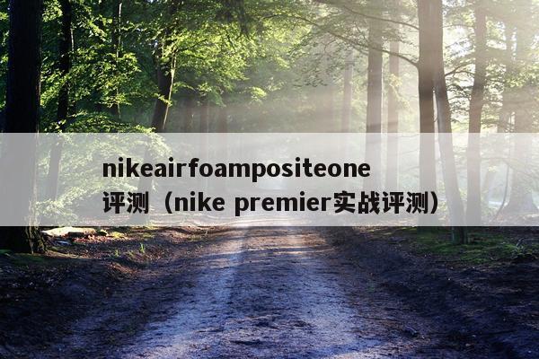 nikeairfoampositeone评测（nike premier实战评测）