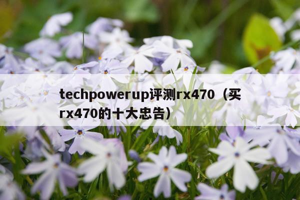 techpowerup评测rx470（买rx470的十大忠告）