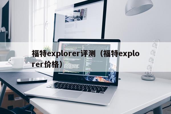 福特explorer评测（福特explorer价格）