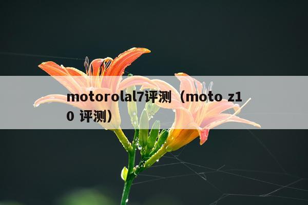 motorolal7评测（moto z10 评测）