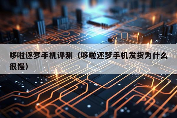 哆啦逐梦手机评测（哆啦逐梦手机发货为什么很慢）