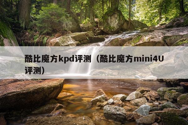 酷比魔方kpd评测（酷比魔方mini4U评测）