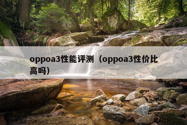oppoa3性能评测（oppoa3性价比高吗）
