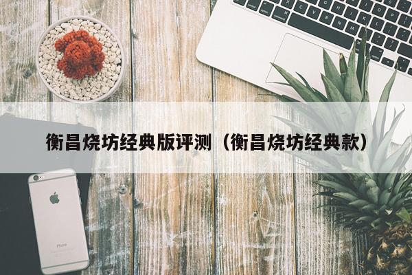 衡昌烧坊经典版评测（衡昌烧坊经典款）