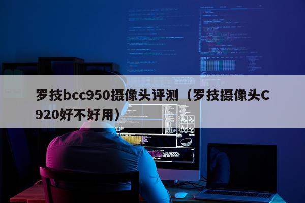 罗技bcc950摄像头评测（罗技摄像头C920好不好用）