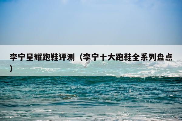 李宁星耀跑鞋评测（李宁十大跑鞋全系列盘点）
