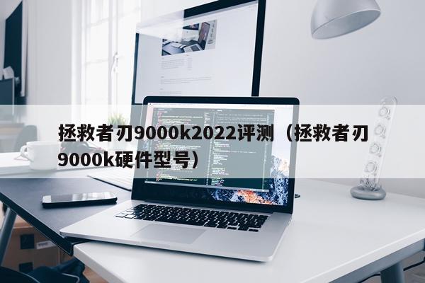 拯救者刃9000k2022评测（拯救者刃9000k硬件型号）