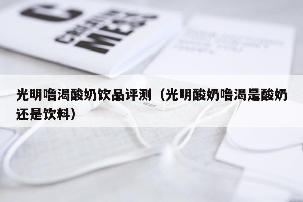 光明噜渴酸奶饮品评测（光明酸奶噜渴是酸奶还是饮料）