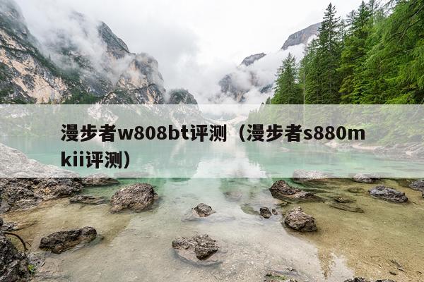 漫步者w808bt评测（漫步者s880mkii评测）