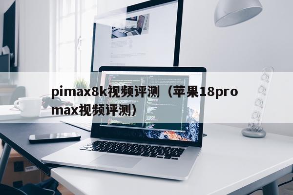 pimax8k视频评测（苹果18pro max视频评测）