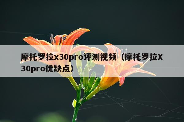 摩托罗拉x30pro评测视频（摩托罗拉X30pro优缺点）