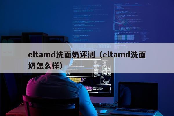 eltamd洗面奶评测（eltamd洗面奶怎么样）