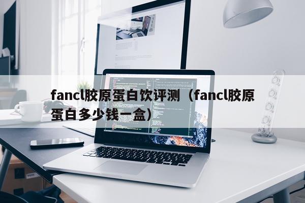 fancl胶原蛋白饮评测（fancl胶原蛋白多少钱一盒）