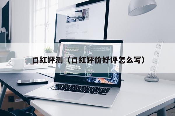 口红评测（口红评价好评怎么写）