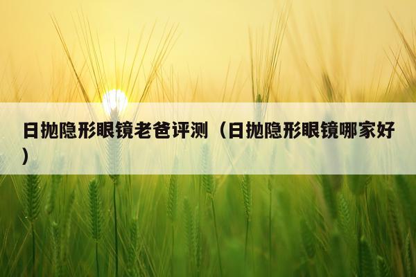 日抛隐形眼镜老爸评测（日抛隐形眼镜哪家好）