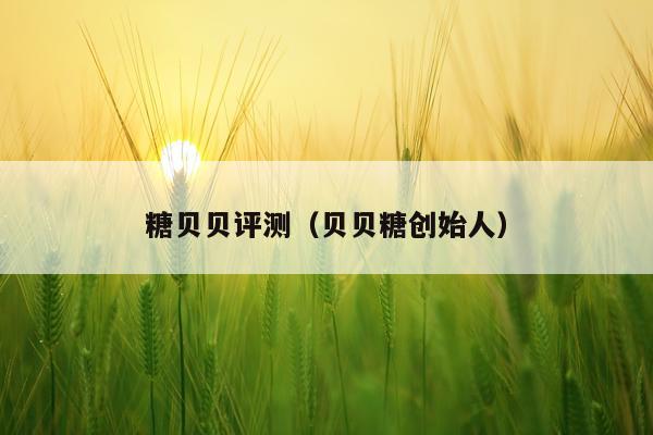 糖贝贝评测（贝贝糖创始人）