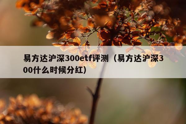 易方达沪深300etf评测（易方达沪深300什么时候分红）