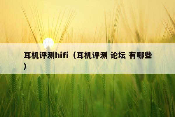 耳机评测hifi（耳机评测 论坛 有哪些）