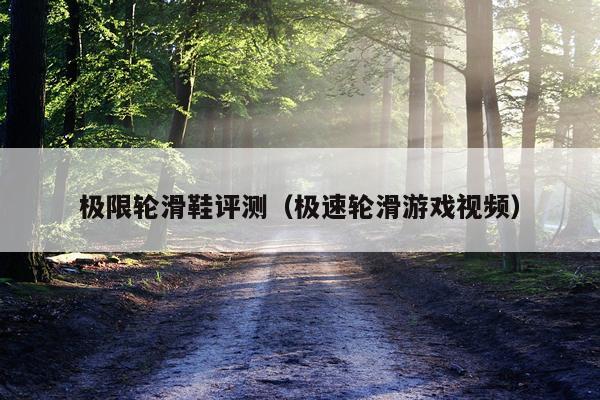 极限轮滑鞋评测（极速轮滑游戏视频）