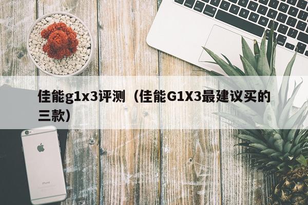 佳能g1x3评测（佳能G1X3最建议买的三款）