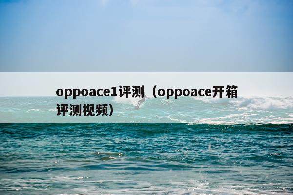oppoace1评测（oppoace开箱评测视频）