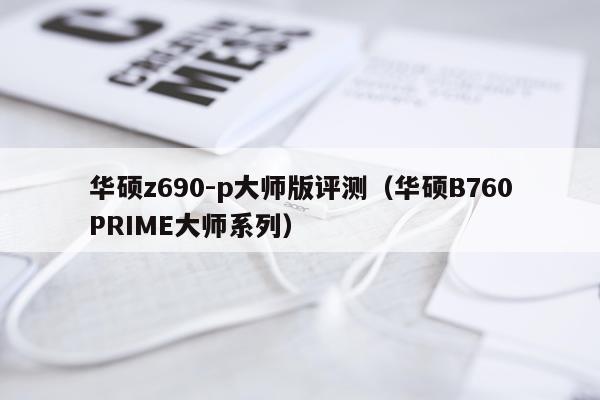 华硕z690-p大师版评测（华硕B760PRIME大师系列）