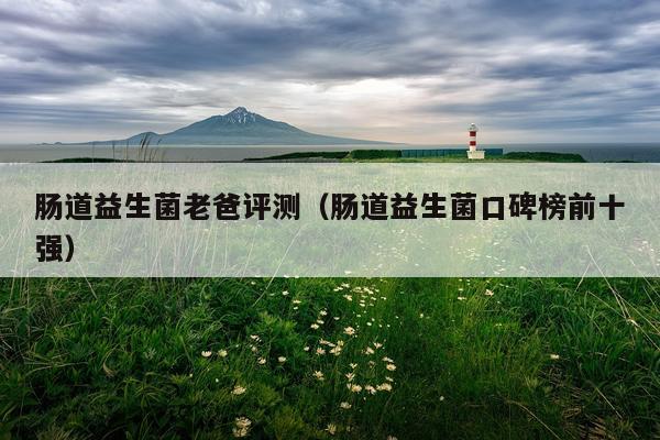 肠道益生菌老爸评测（肠道益生菌口碑榜前十强）