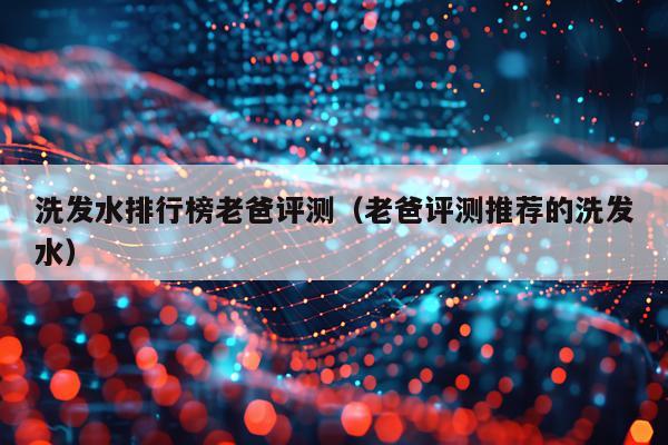 洗发水排行榜老爸评测（老爸评测推荐的洗发水）