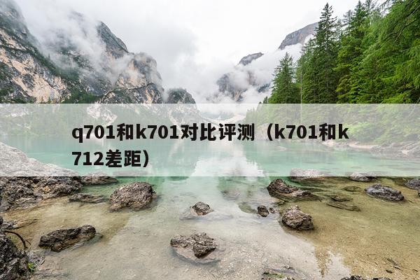 q701和k701对比评测（k701和k712差距）