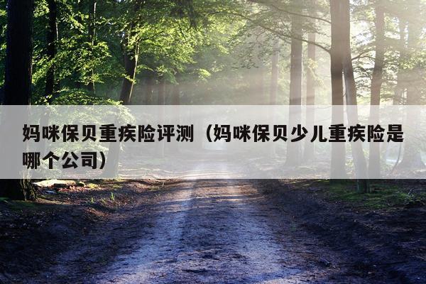 妈咪保贝重疾险评测（妈咪保贝少儿重疾险是哪个公司）