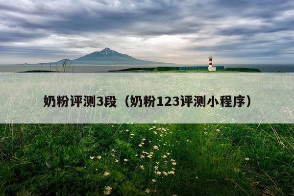 奶粉评测3段（奶粉123评测小程序）
