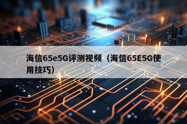海信65e5G评测视频（海信65E5G使用技巧）