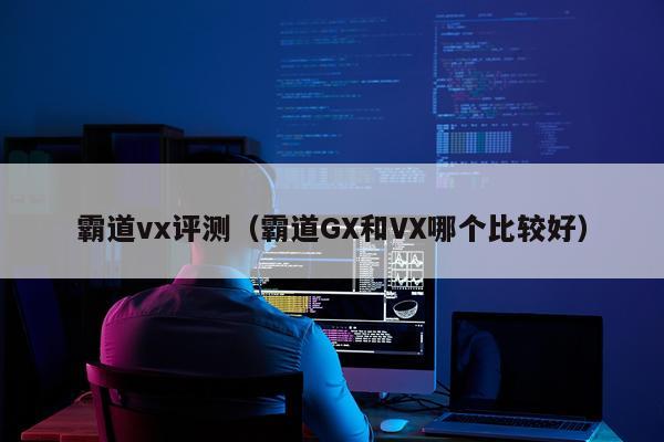 霸道vx评测（霸道GX和VX哪个比较好）