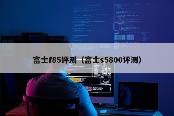富士f85评测（富士s5800评测）