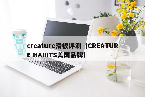 creature滑板评测（CREATURE HABITS美国品牌）