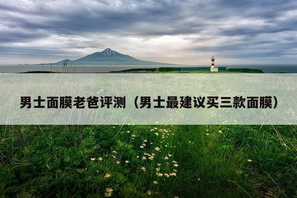男士面膜老爸评测（男士最建议买三款面膜）
