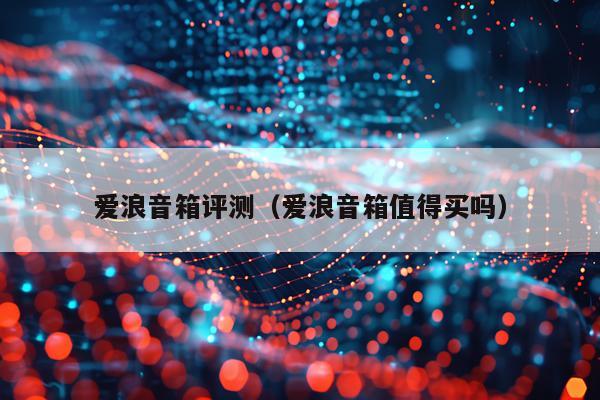 爱浪音箱评测（爱浪音箱值得买吗）
