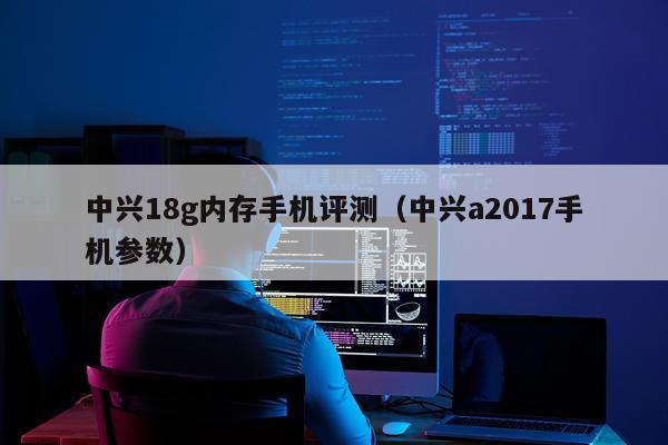 中兴18g内存手机评测（中兴a2017手机参数）