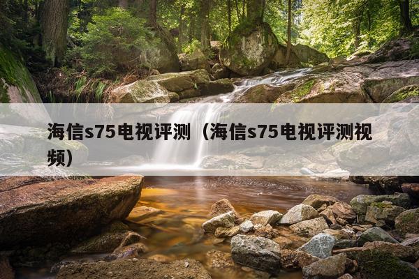 海信s75电视评测（海信s75电视评测视频）